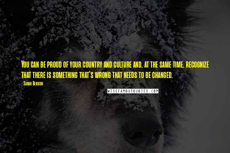 Sarah Benson Quotes: You can be proud of your country and culture and, at the same time, recognize that there is something that's wrong that needs to be changed.