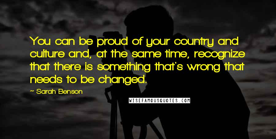 Sarah Benson Quotes: You can be proud of your country and culture and, at the same time, recognize that there is something that's wrong that needs to be changed.