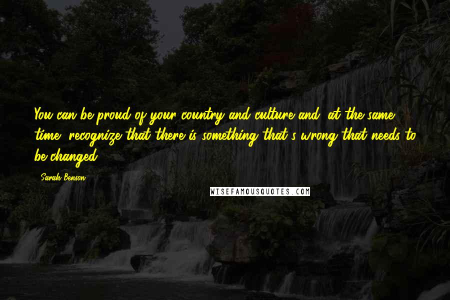 Sarah Benson Quotes: You can be proud of your country and culture and, at the same time, recognize that there is something that's wrong that needs to be changed.