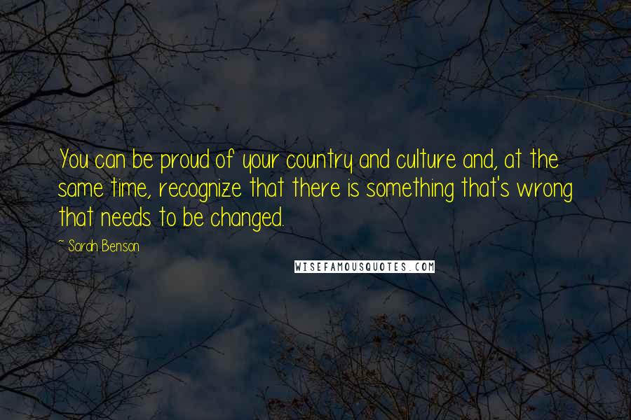 Sarah Benson Quotes: You can be proud of your country and culture and, at the same time, recognize that there is something that's wrong that needs to be changed.