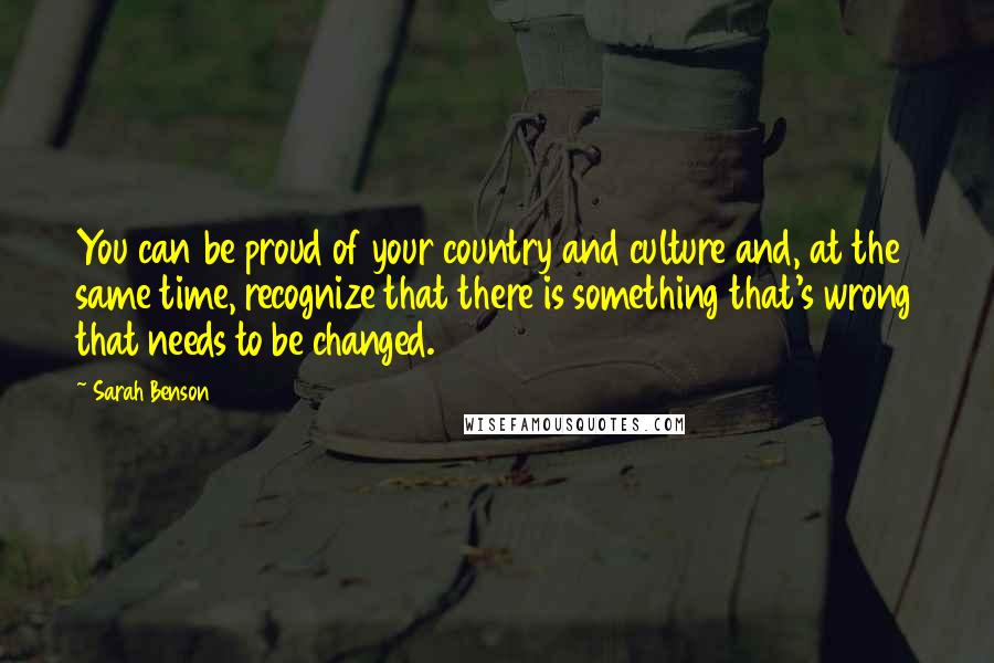 Sarah Benson Quotes: You can be proud of your country and culture and, at the same time, recognize that there is something that's wrong that needs to be changed.