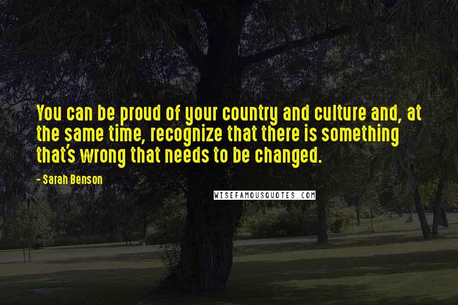 Sarah Benson Quotes: You can be proud of your country and culture and, at the same time, recognize that there is something that's wrong that needs to be changed.