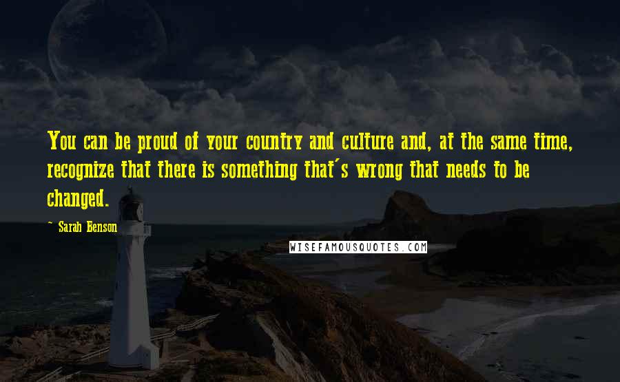 Sarah Benson Quotes: You can be proud of your country and culture and, at the same time, recognize that there is something that's wrong that needs to be changed.