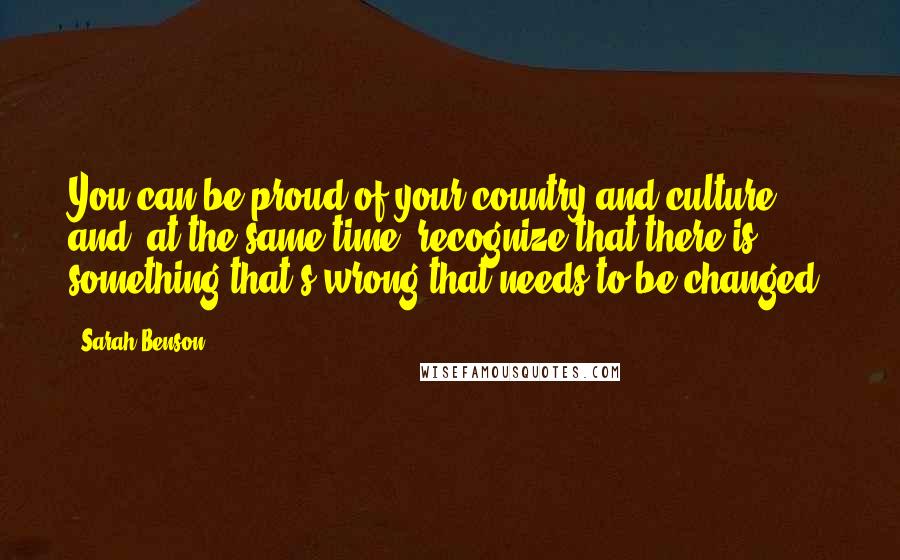 Sarah Benson Quotes: You can be proud of your country and culture and, at the same time, recognize that there is something that's wrong that needs to be changed.