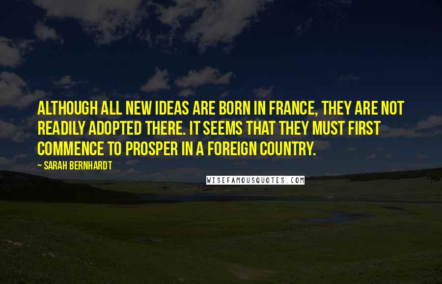 Sarah Bernhardt Quotes: Although all new ideas are born in France, they are not readily adopted there. It seems that they must first commence to prosper in a foreign country.