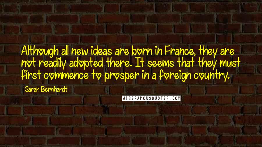 Sarah Bernhardt Quotes: Although all new ideas are born in France, they are not readily adopted there. It seems that they must first commence to prosper in a foreign country.