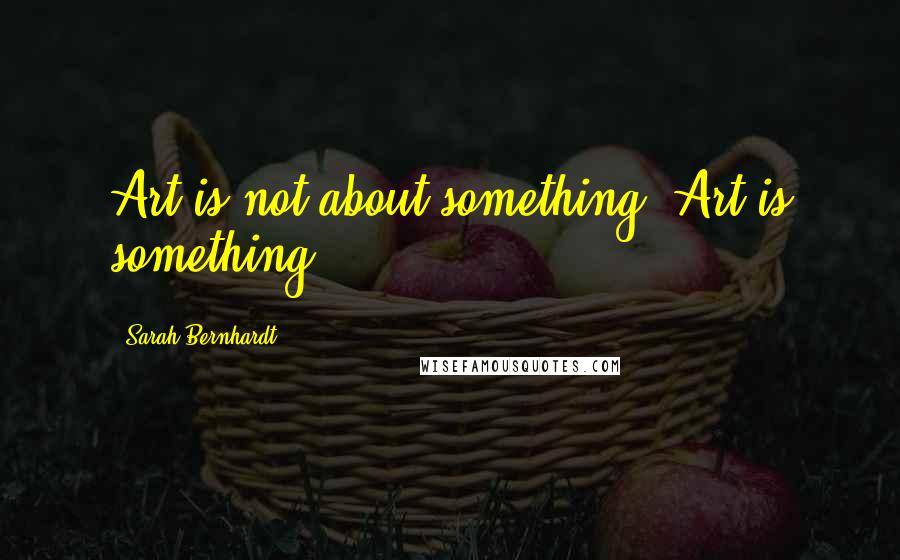 Sarah Bernhardt Quotes: Art is not about something, Art is something