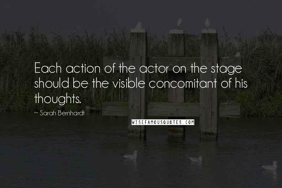 Sarah Bernhardt Quotes: Each action of the actor on the stage should be the visible concomitant of his thoughts.