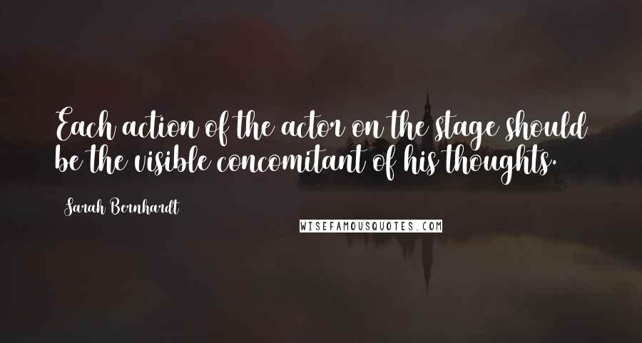 Sarah Bernhardt Quotes: Each action of the actor on the stage should be the visible concomitant of his thoughts.