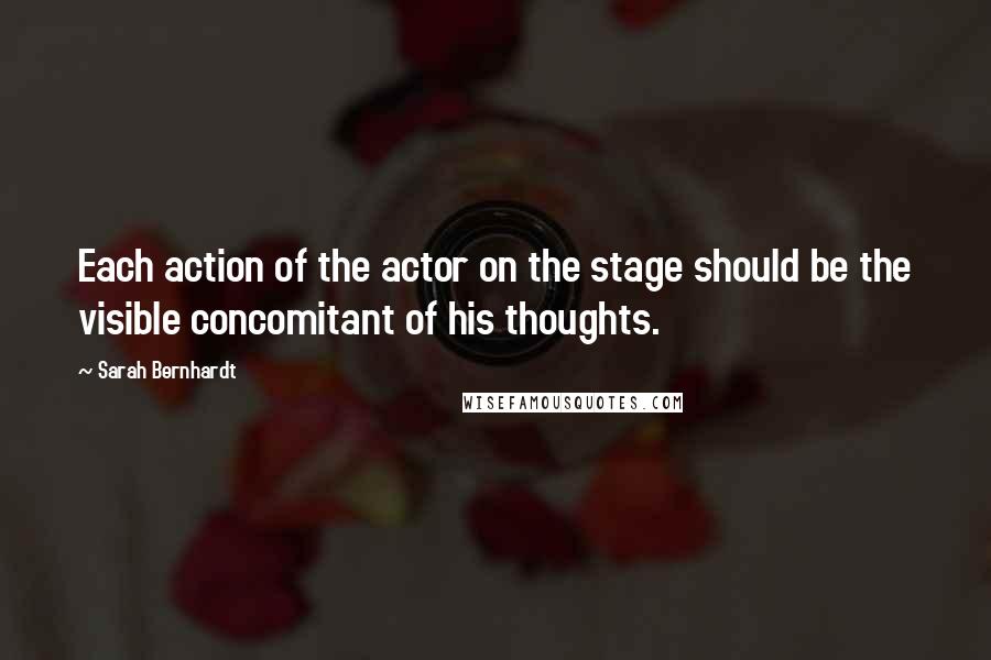 Sarah Bernhardt Quotes: Each action of the actor on the stage should be the visible concomitant of his thoughts.