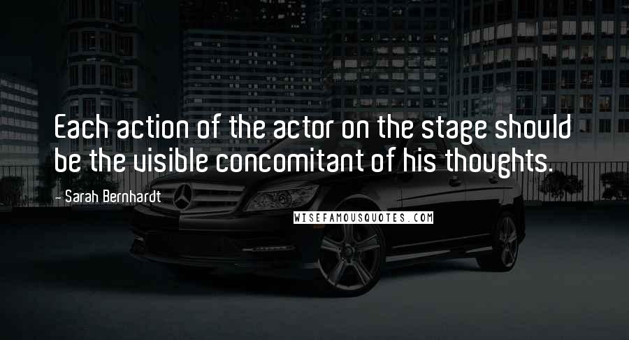 Sarah Bernhardt Quotes: Each action of the actor on the stage should be the visible concomitant of his thoughts.