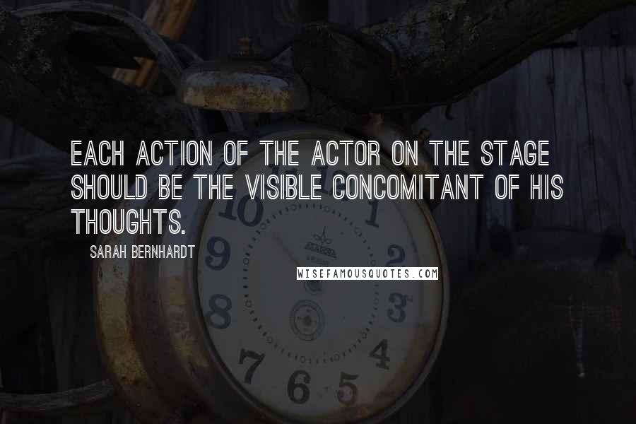 Sarah Bernhardt Quotes: Each action of the actor on the stage should be the visible concomitant of his thoughts.