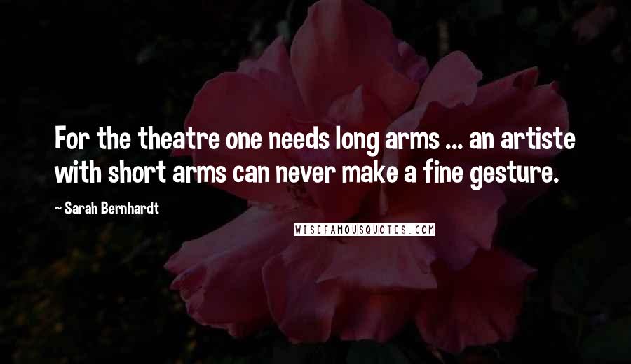 Sarah Bernhardt Quotes: For the theatre one needs long arms ... an artiste with short arms can never make a fine gesture.