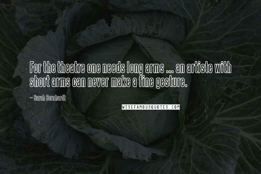 Sarah Bernhardt Quotes: For the theatre one needs long arms ... an artiste with short arms can never make a fine gesture.