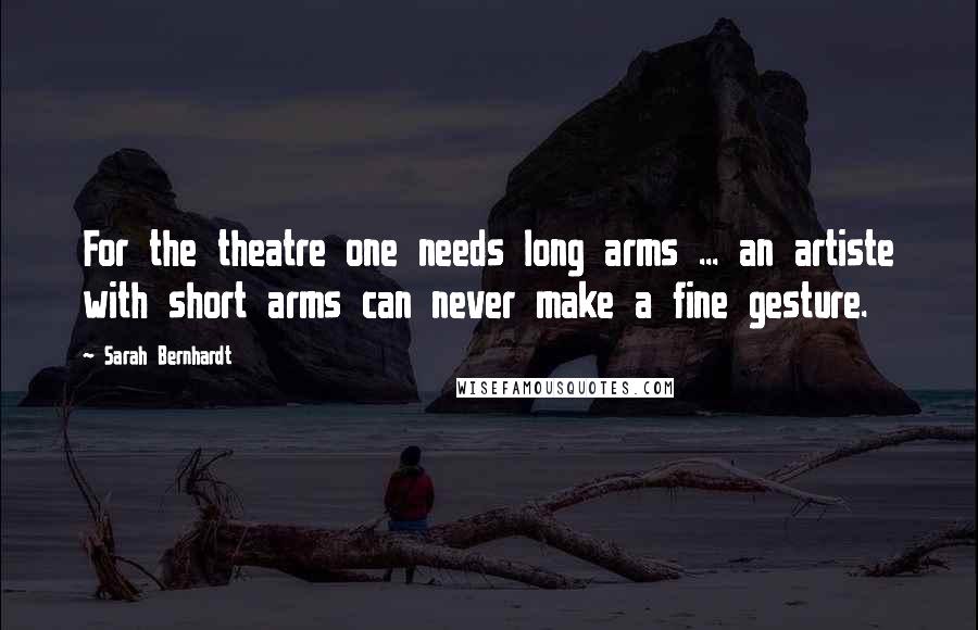 Sarah Bernhardt Quotes: For the theatre one needs long arms ... an artiste with short arms can never make a fine gesture.