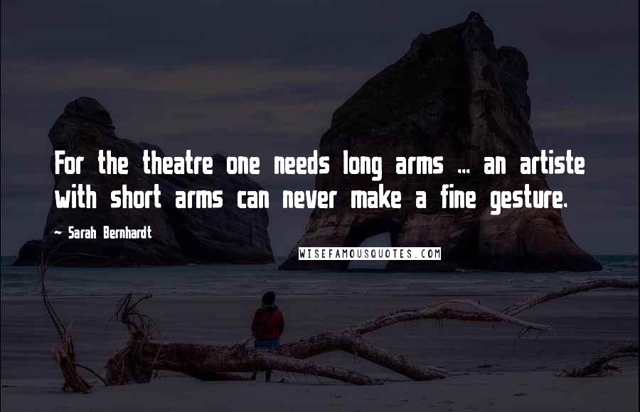 Sarah Bernhardt Quotes: For the theatre one needs long arms ... an artiste with short arms can never make a fine gesture.