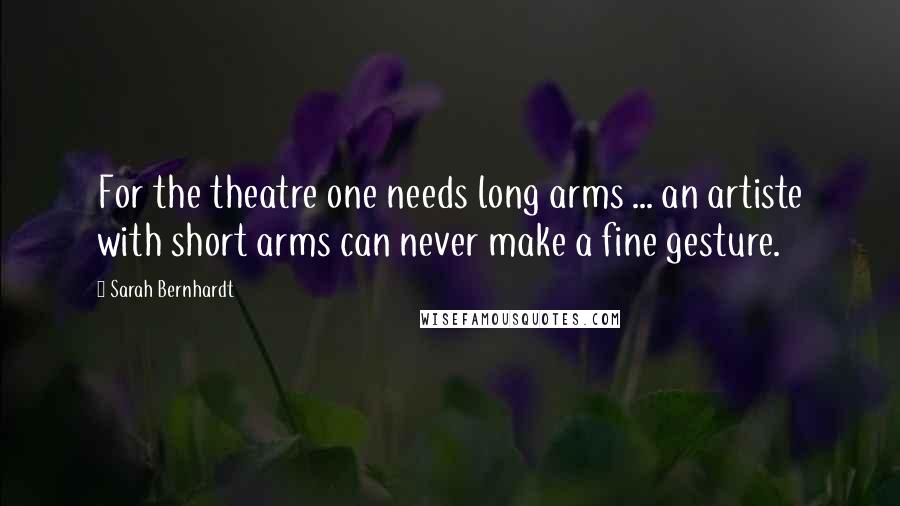 Sarah Bernhardt Quotes: For the theatre one needs long arms ... an artiste with short arms can never make a fine gesture.