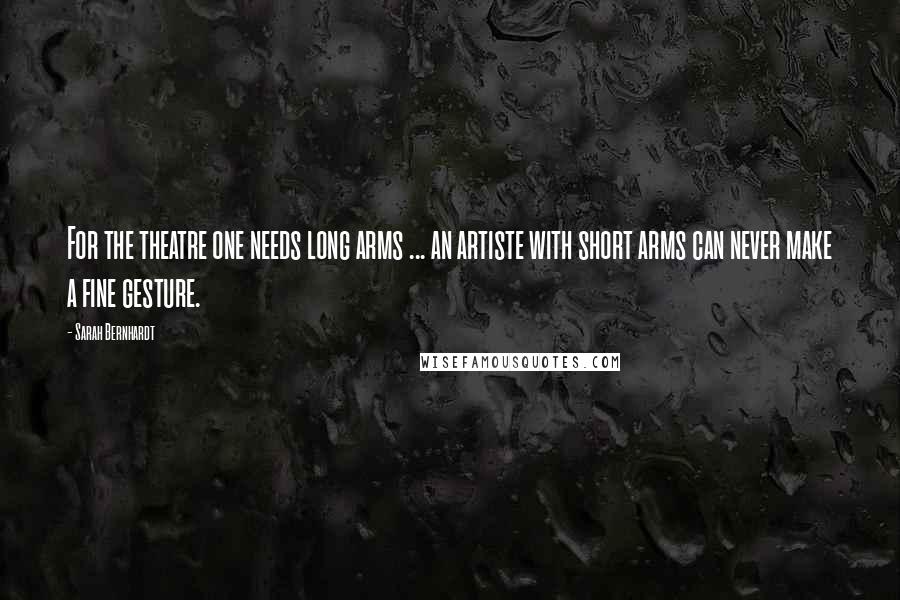 Sarah Bernhardt Quotes: For the theatre one needs long arms ... an artiste with short arms can never make a fine gesture.