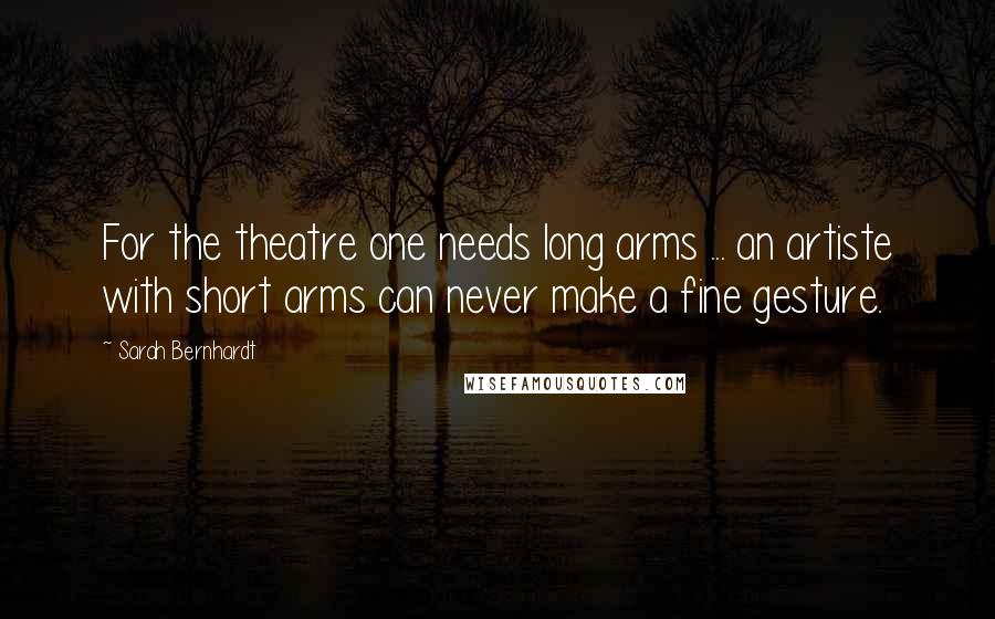 Sarah Bernhardt Quotes: For the theatre one needs long arms ... an artiste with short arms can never make a fine gesture.