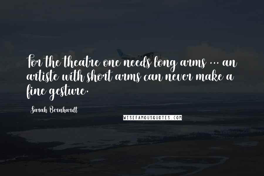 Sarah Bernhardt Quotes: For the theatre one needs long arms ... an artiste with short arms can never make a fine gesture.