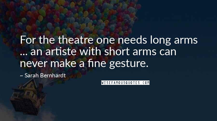 Sarah Bernhardt Quotes: For the theatre one needs long arms ... an artiste with short arms can never make a fine gesture.