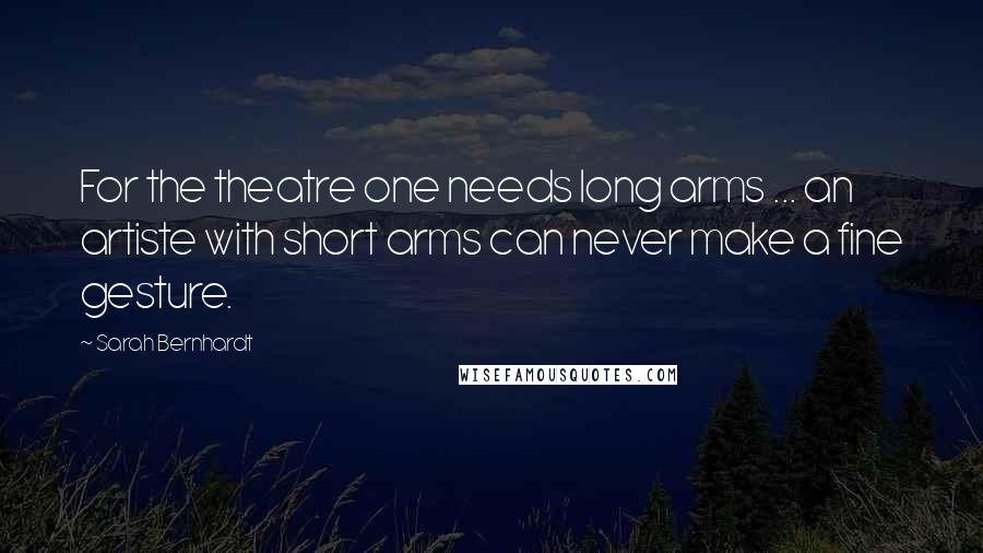 Sarah Bernhardt Quotes: For the theatre one needs long arms ... an artiste with short arms can never make a fine gesture.