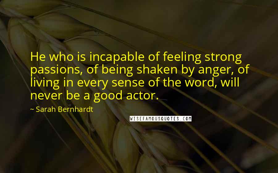 Sarah Bernhardt Quotes: He who is incapable of feeling strong passions, of being shaken by anger, of living in every sense of the word, will never be a good actor.