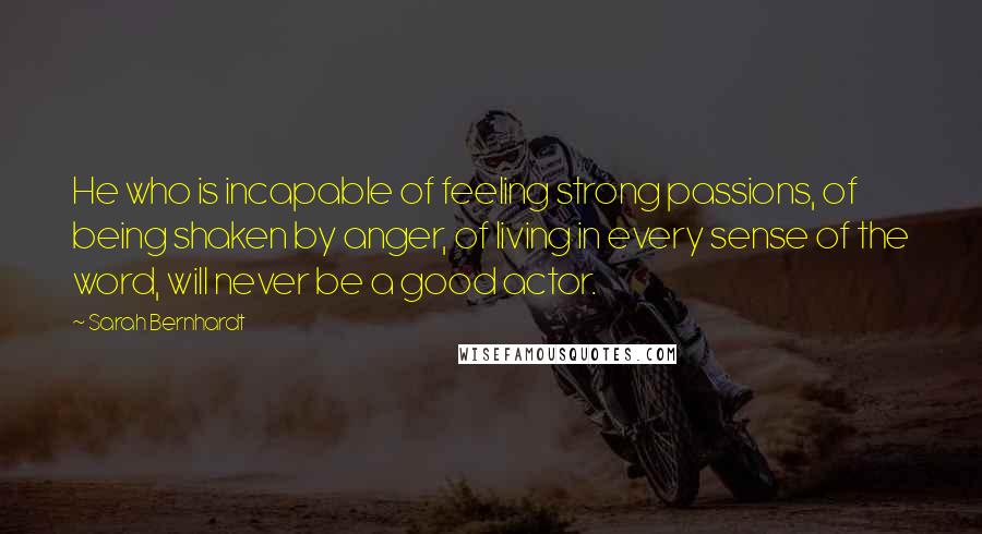 Sarah Bernhardt Quotes: He who is incapable of feeling strong passions, of being shaken by anger, of living in every sense of the word, will never be a good actor.