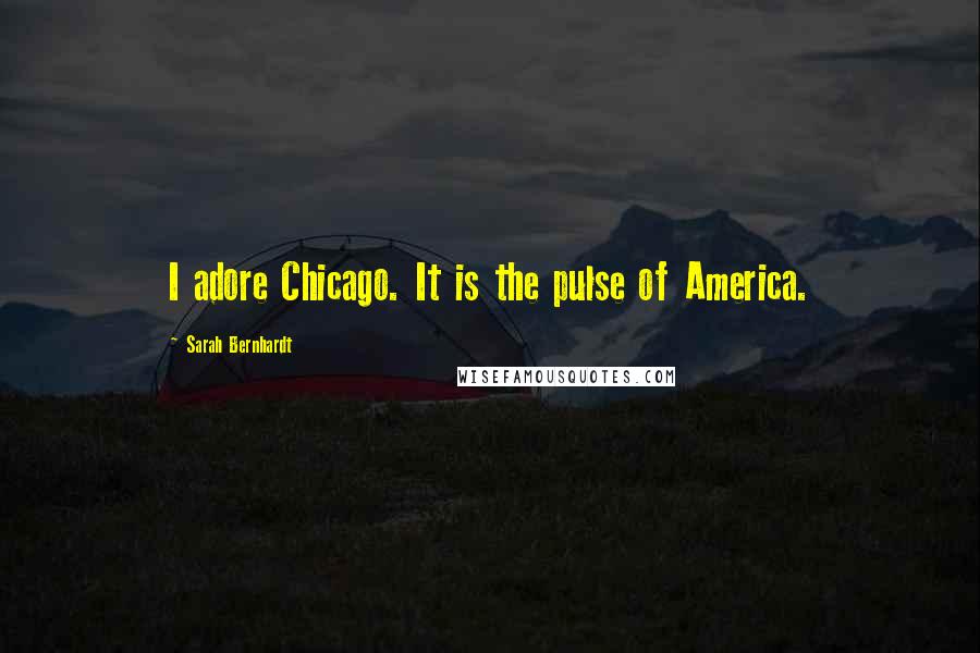 Sarah Bernhardt Quotes: I adore Chicago. It is the pulse of America.