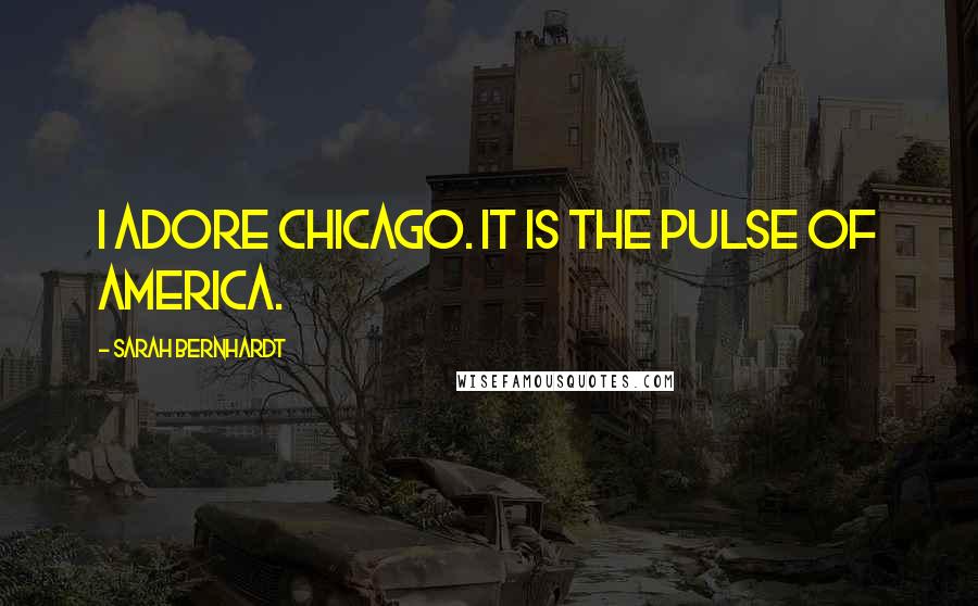 Sarah Bernhardt Quotes: I adore Chicago. It is the pulse of America.