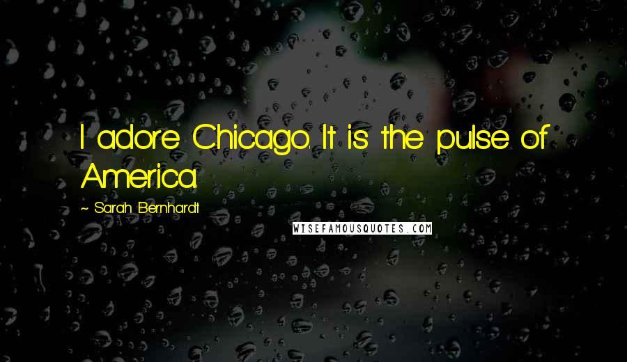 Sarah Bernhardt Quotes: I adore Chicago. It is the pulse of America.