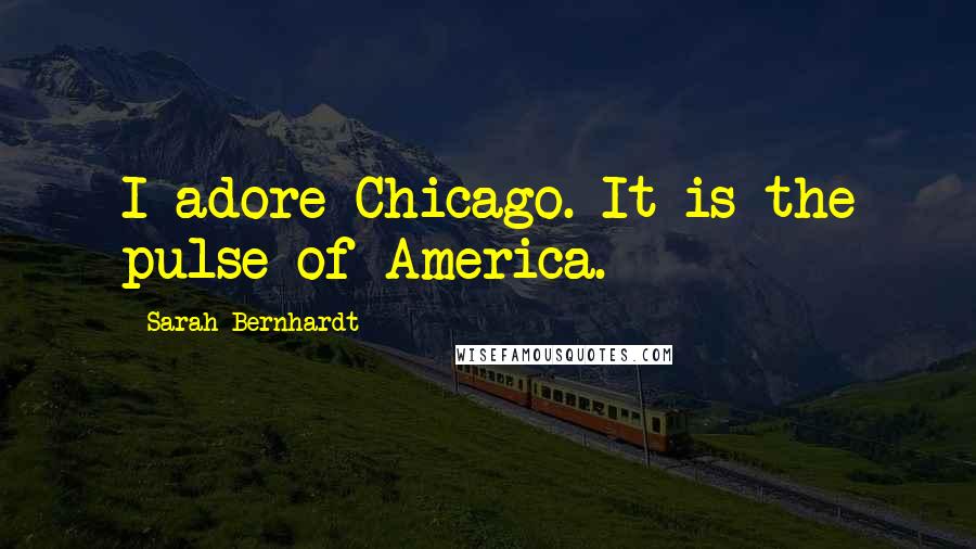 Sarah Bernhardt Quotes: I adore Chicago. It is the pulse of America.