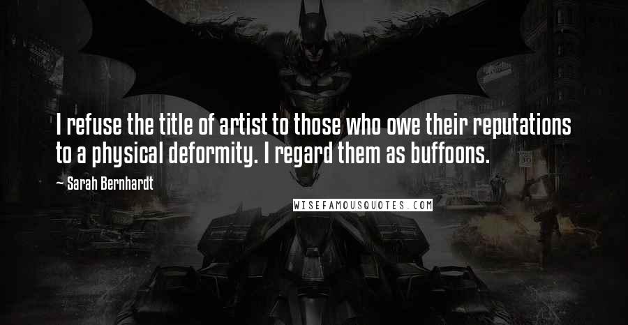 Sarah Bernhardt Quotes: I refuse the title of artist to those who owe their reputations to a physical deformity. I regard them as buffoons.