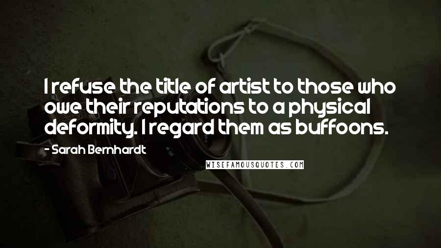 Sarah Bernhardt Quotes: I refuse the title of artist to those who owe their reputations to a physical deformity. I regard them as buffoons.