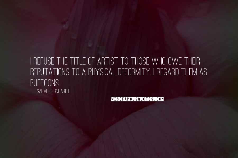 Sarah Bernhardt Quotes: I refuse the title of artist to those who owe their reputations to a physical deformity. I regard them as buffoons.