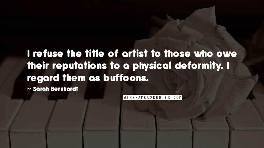 Sarah Bernhardt Quotes: I refuse the title of artist to those who owe their reputations to a physical deformity. I regard them as buffoons.