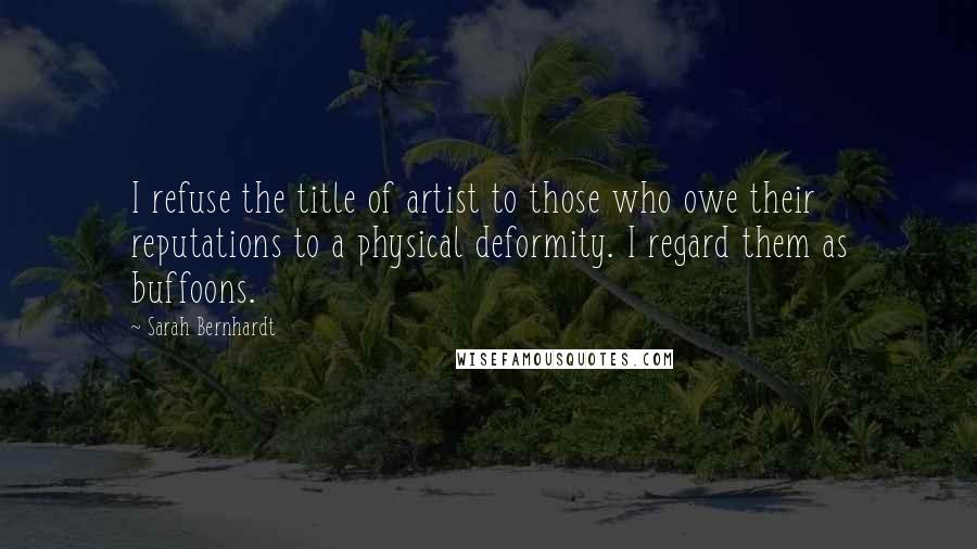 Sarah Bernhardt Quotes: I refuse the title of artist to those who owe their reputations to a physical deformity. I regard them as buffoons.