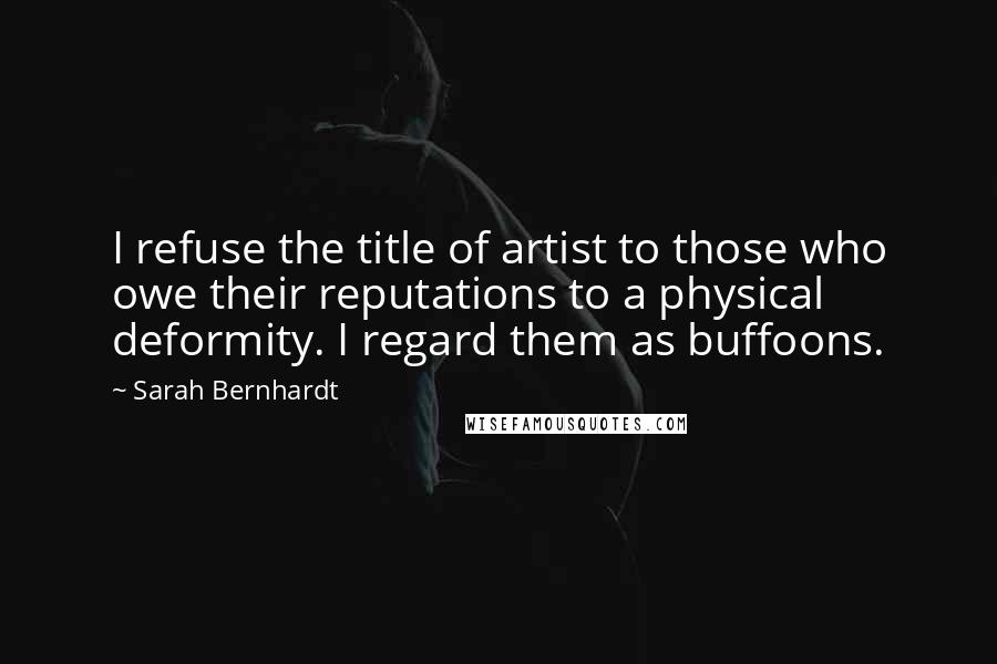 Sarah Bernhardt Quotes: I refuse the title of artist to those who owe their reputations to a physical deformity. I regard them as buffoons.