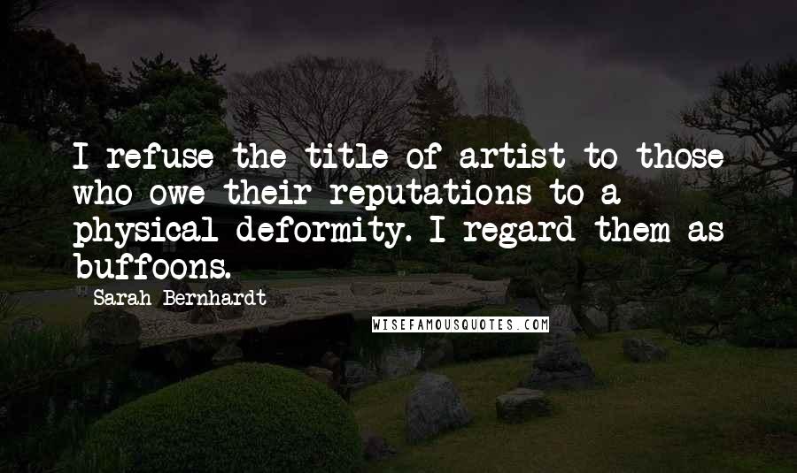 Sarah Bernhardt Quotes: I refuse the title of artist to those who owe their reputations to a physical deformity. I regard them as buffoons.