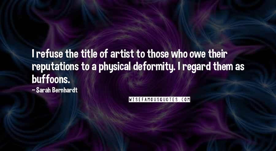 Sarah Bernhardt Quotes: I refuse the title of artist to those who owe their reputations to a physical deformity. I regard them as buffoons.