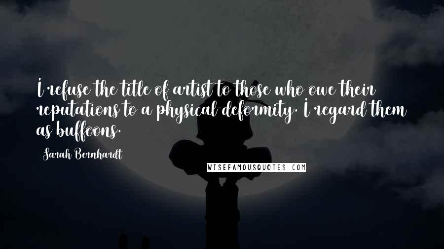 Sarah Bernhardt Quotes: I refuse the title of artist to those who owe their reputations to a physical deformity. I regard them as buffoons.