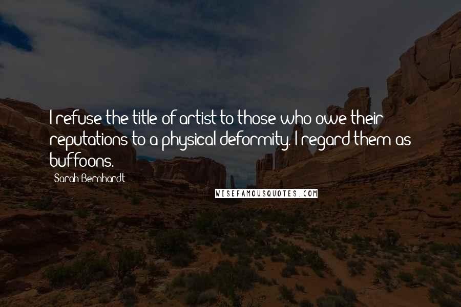 Sarah Bernhardt Quotes: I refuse the title of artist to those who owe their reputations to a physical deformity. I regard them as buffoons.