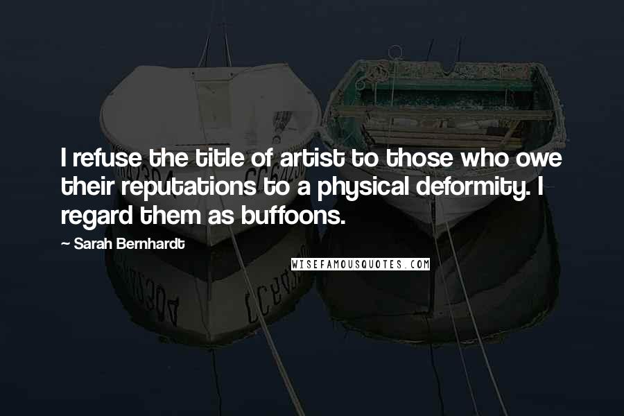 Sarah Bernhardt Quotes: I refuse the title of artist to those who owe their reputations to a physical deformity. I regard them as buffoons.