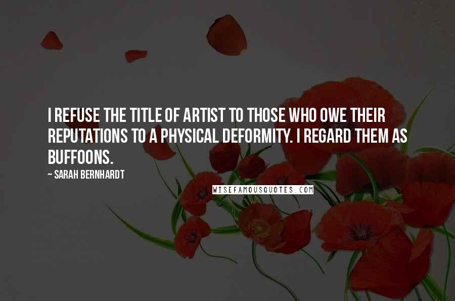 Sarah Bernhardt Quotes: I refuse the title of artist to those who owe their reputations to a physical deformity. I regard them as buffoons.