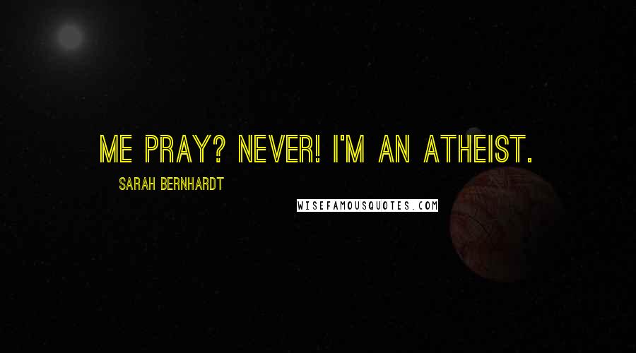 Sarah Bernhardt Quotes: Me pray? Never! I'm an atheist.