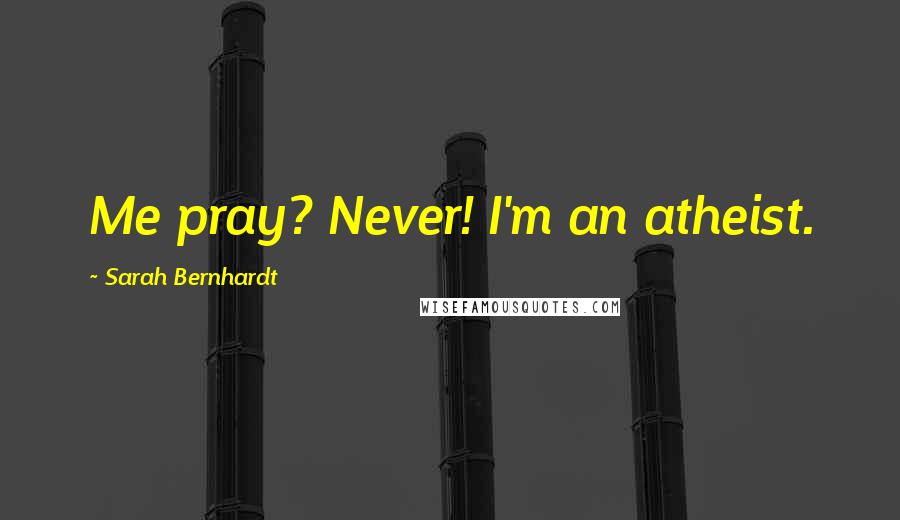 Sarah Bernhardt Quotes: Me pray? Never! I'm an atheist.