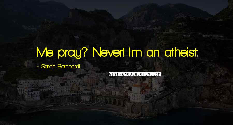 Sarah Bernhardt Quotes: Me pray? Never! I'm an atheist.