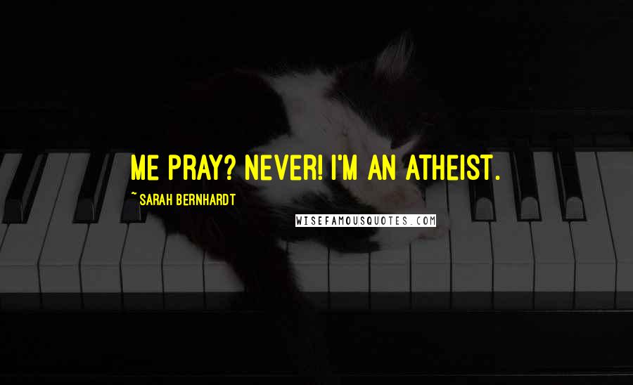 Sarah Bernhardt Quotes: Me pray? Never! I'm an atheist.