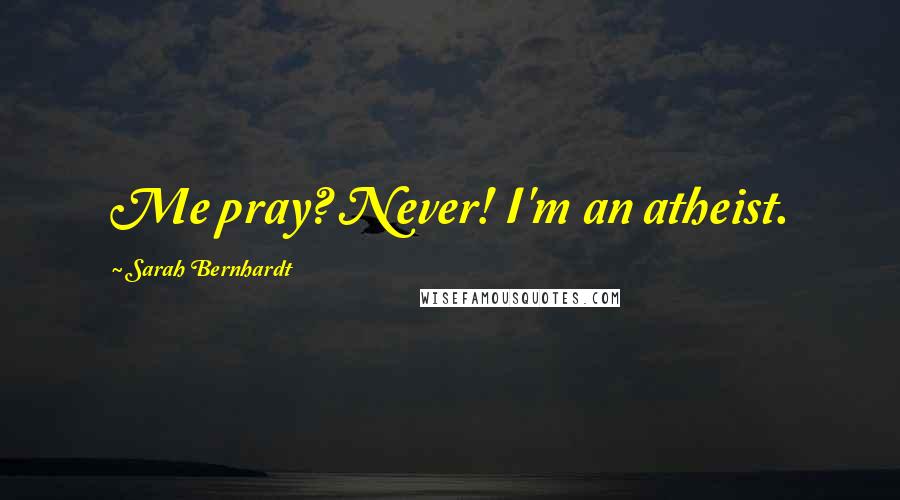 Sarah Bernhardt Quotes: Me pray? Never! I'm an atheist.