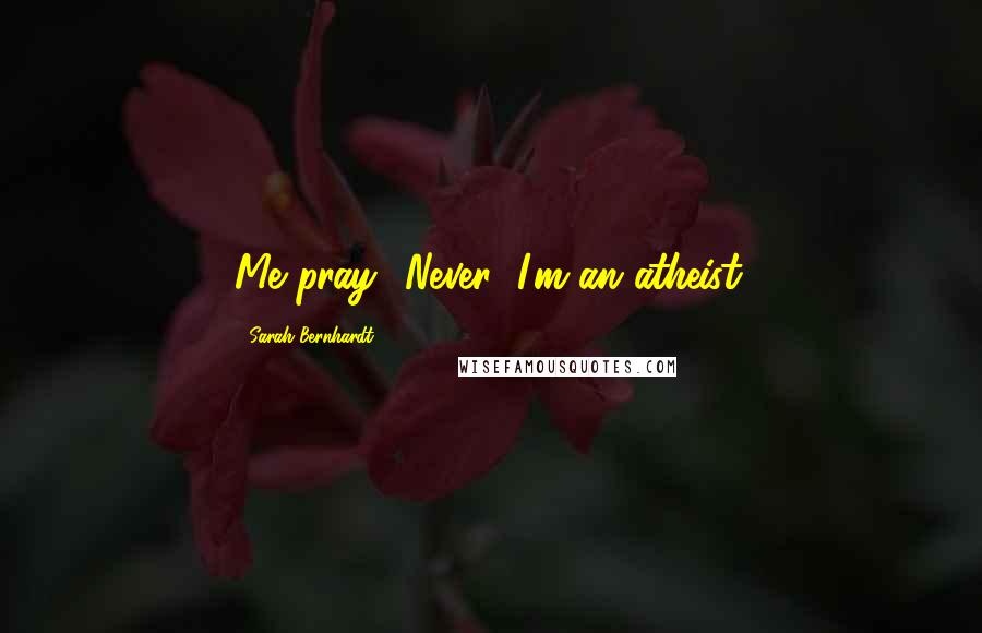 Sarah Bernhardt Quotes: Me pray? Never! I'm an atheist.